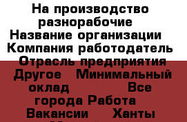 На производство разнорабочие › Название организации ­ Компания-работодатель › Отрасль предприятия ­ Другое › Минимальный оклад ­ 30 000 - Все города Работа » Вакансии   . Ханты-Мансийский,Нефтеюганск г.